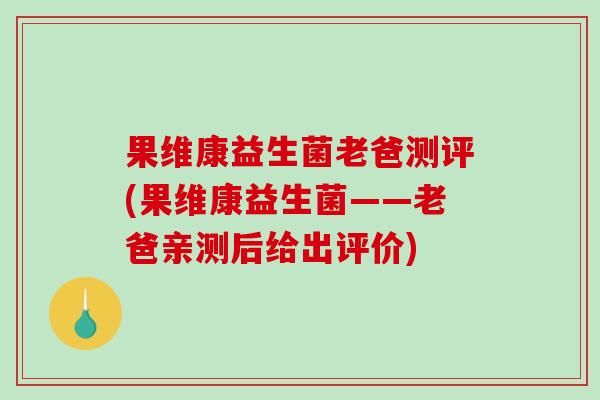 果维康益生菌老爸测评(果维康益生菌——老爸亲测后给出评价)