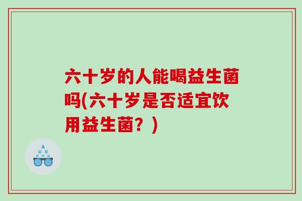 六十岁的人能喝益生菌吗(六十岁是否适宜饮用益生菌？)