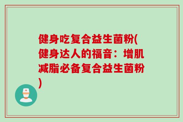 健身吃复合益生菌粉(健身达人的福音：增肌减脂必备复合益生菌粉)
