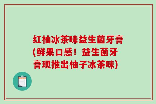红柚冰茶味益生菌牙膏(鲜果口感！益生菌牙膏现推出柚子冰茶味)