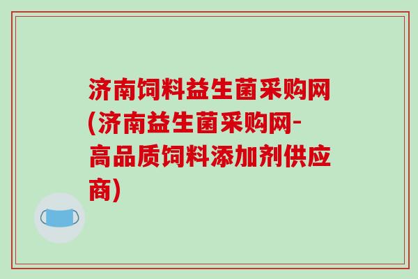 济南饲料益生菌采购网(济南益生菌采购网-高品质饲料添加剂供应商)