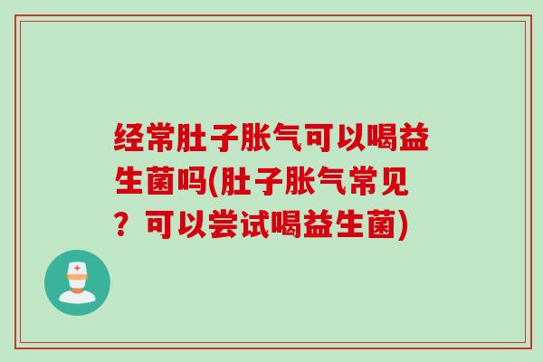 经常肚子胀气可以喝益生菌吗(肚子胀气常见？可以尝试喝益生菌)