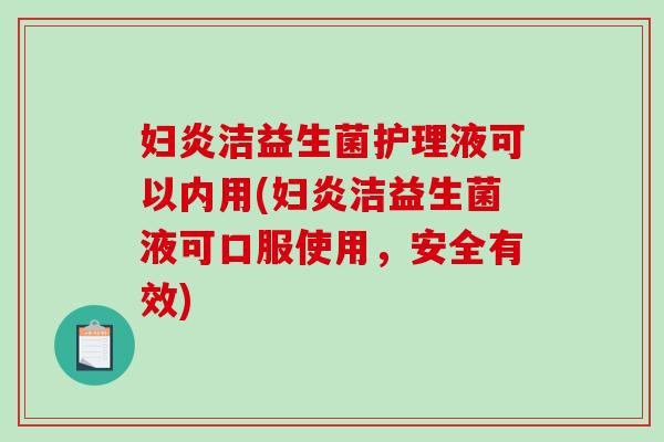 妇炎洁益生菌护理液可以内用(妇炎洁益生菌液可口服使用，安全有效)