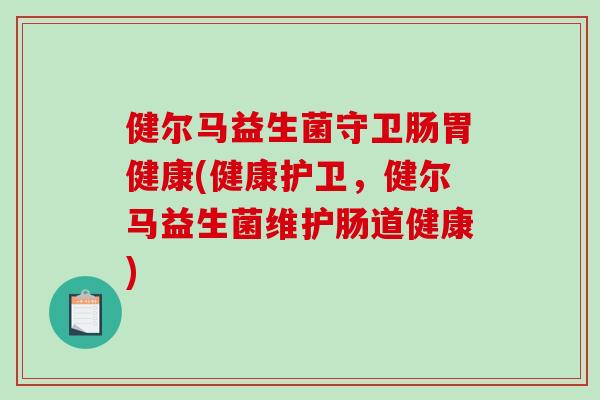 健尔马益生菌守卫肠胃健康(健康护卫，健尔马益生菌维护肠道健康)