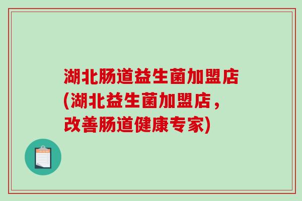 湖北肠道益生菌加盟店(湖北益生菌加盟店，改善肠道健康专家)