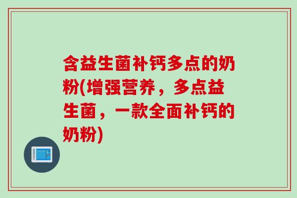 含益生菌补钙多点的奶粉(增强营养，多点益生菌，一款全面补钙的奶粉)