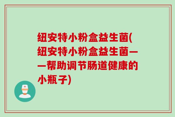 纽安特小粉盒益生菌(纽安特小粉盒益生菌——帮助调节肠道健康的小瓶子) 纽安特小粉盒益生菌(纽安特小粉盒益生菌——帮助调节肠道健康的小瓶子)