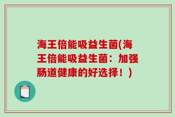 海王倍能吸益生菌(海王倍能吸益生菌：加强肠道健康的好选择！)