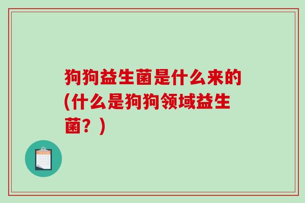 狗狗益生菌是什么来的(什么是狗狗领域益生菌？)
