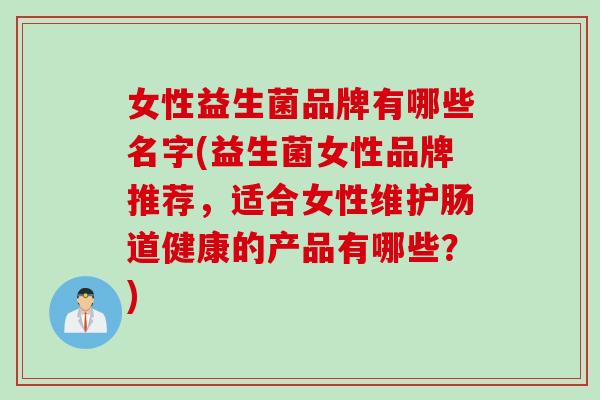 女性益生菌品牌有哪些名字(益生菌女性品牌推荐，适合女性维护肠道健康的产品有哪些？)