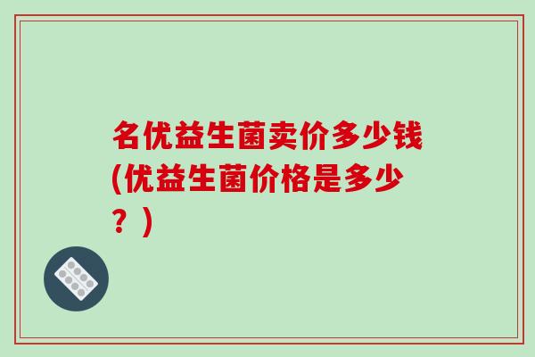 名优益生菌卖价多少钱(优益生菌价格是多少？)