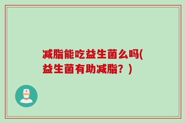 减脂能吃益生菌么吗(益生菌有助减脂？)