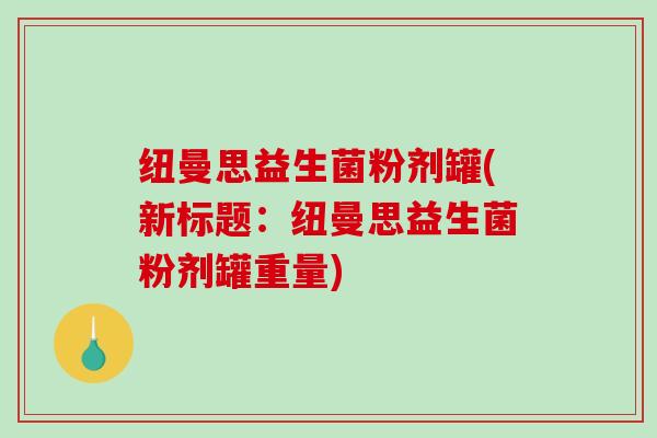 纽曼思益生菌粉剂罐(新标题：纽曼思益生菌粉剂罐重量)