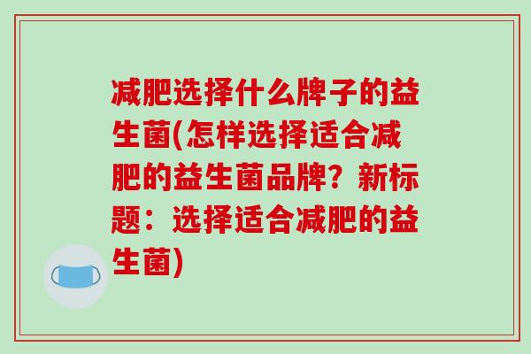 减肥选择什么牌子的益生菌(怎样选择适合减肥的益生菌品牌？新标题：选择适合减肥的益生菌)