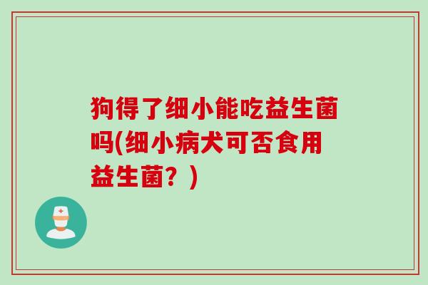 狗得了细小能吃益生菌吗(细小病犬可否食用益生菌？)
