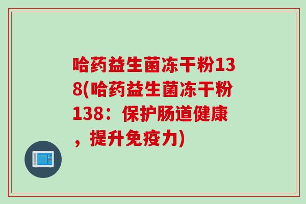 哈药益生菌冻干粉138(哈药益生菌冻干粉138:保护肠道健康,提升力) 哈药益生菌冻干粉138(哈药益生菌冻干粉138:保护肠道健康,提升力)