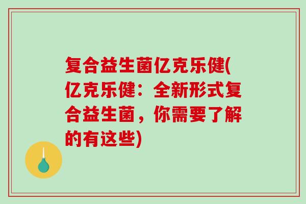 复合益生菌亿克乐健(亿克乐健：全新形式复合益生菌，你需要了解的有这些)