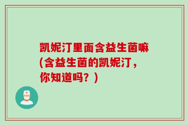 凯妮汀里面含益生菌嘛(含益生菌的凯妮汀,你知道吗?) 凯妮汀里面含益生菌嘛(含益生菌的凯妮汀,你知道吗?)