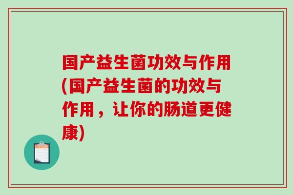 国产益生菌功效与作用(国产益生菌的功效与作用，让你的肠道更健康)