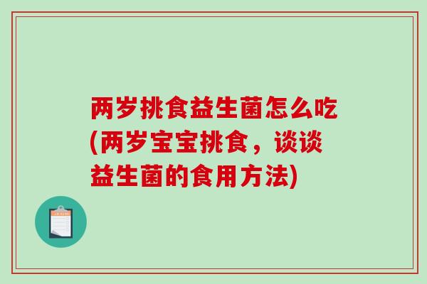 两岁挑食益生菌怎么吃(两岁宝宝挑食，谈谈益生菌的食用方法)