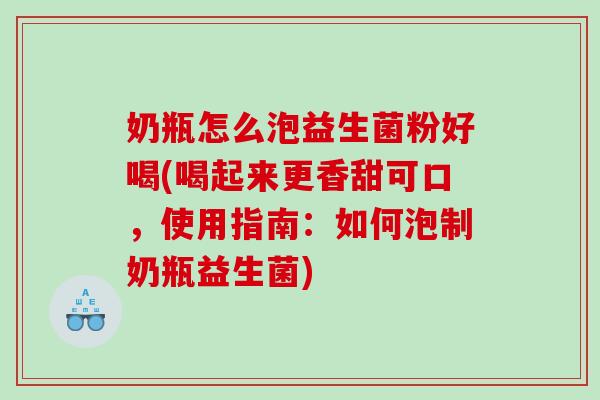 奶瓶怎么泡益生菌粉好喝(喝起来更香甜可口，使用指南：如何泡制奶瓶益生菌)