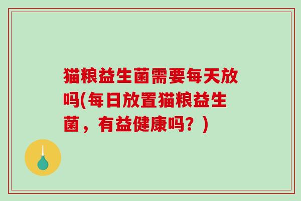 猫粮益生菌需要每天放吗(每日放置猫粮益生菌，有益健康吗？)