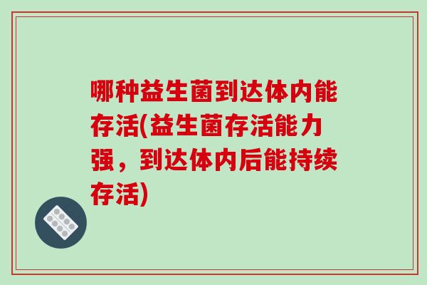 哪种益生菌到达体内能存活(益生菌存活能力强,到达体内后能持续存活) 哪种益生菌到达体内能存活(益生菌存活能力强,到达体内后能持续存活)