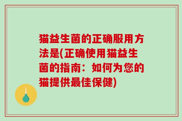 猫益生菌的正确服用方法是(正确使用猫益生菌的指南：如何为您的猫提供最佳保健)