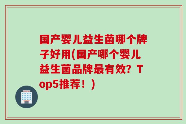 国产婴儿益生菌哪个牌子好用(国产哪个婴儿益生菌品牌最有效？Top5推荐！)