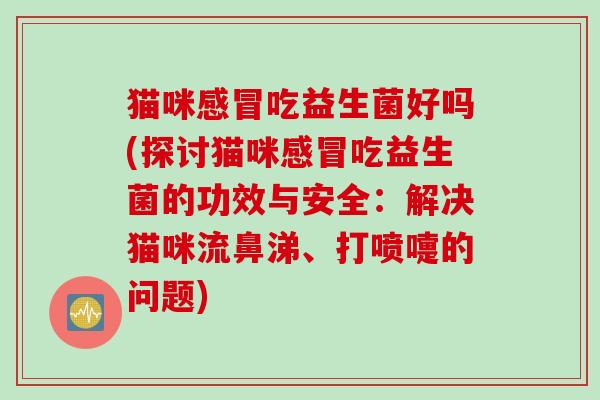 猫咪感冒吃益生菌好吗(探讨猫咪感冒吃益生菌的功效与安全：解决猫咪流鼻涕、打喷嚏的问题)