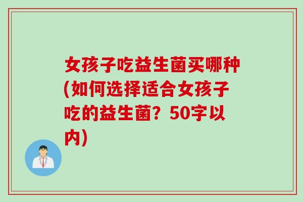 女孩子吃益生菌买哪种(如何选择适合女孩子吃的益生菌?50字以内) 女孩子吃益生菌买哪种(如何选择适合女孩子吃的益生菌?50字以内)