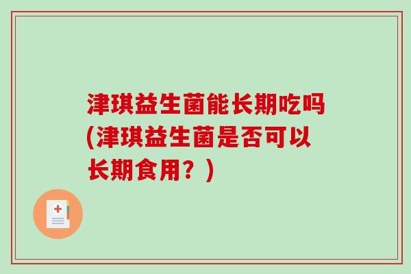 津琪益生菌能长期吃吗(津琪益生菌是否可以长期食用？)