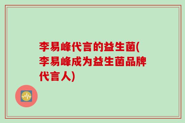 李易峰代言的益生菌(李易峰成为益生菌品牌代言人)
