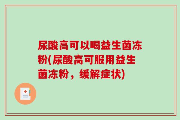 尿酸高可以喝益生菌冻粉(尿酸高可服用益生菌冻粉,缓解症状) 尿酸高可以喝益生菌冻粉(尿酸高可服用益生菌冻粉,缓解症状)