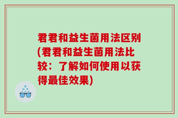 君君和益生菌用法区别(君君和益生菌用法比较：了解如何使用以获得最佳效果)