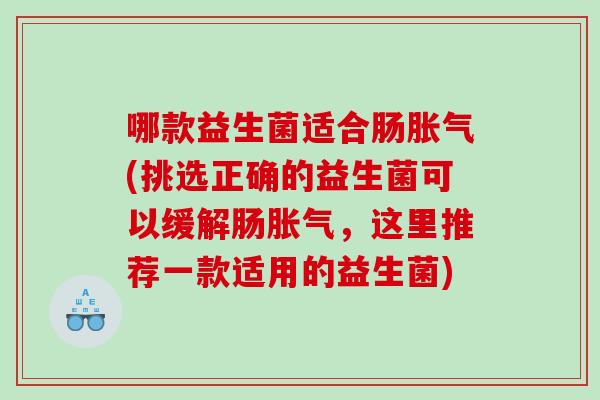 哪款益生菌适合肠胀气(挑选正确的益生菌可以缓解肠胀气，这里推荐一款适用的益生菌)
