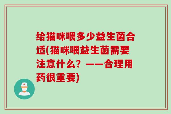 给猫咪喂多少益生菌合适(猫咪喂益生菌需要注意什么？——合理用药很重要)