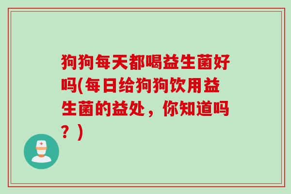 狗狗每天都喝益生菌好吗(每日给狗狗饮用益生菌的益处，你知道吗？)