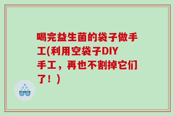 喝完益生菌的袋子做手工(利用空袋子DIY手工,再也不割掉它们了!) 喝完益生菌的袋子做手工(利用空袋子DIY手工,再也不割掉它们了!)
