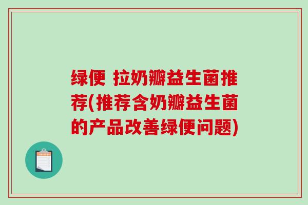 绿便 拉奶瓣益生菌推荐(推荐含奶瓣益生菌的产品改善绿便问题) 绿便 拉奶瓣益生菌推荐(推荐含奶瓣益生菌的产品改善绿便问题)