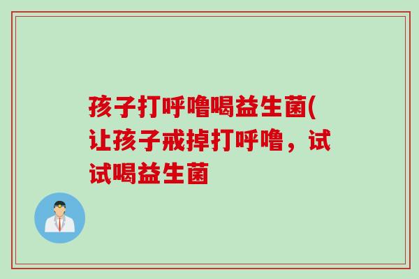 孩子打呼噜喝益生菌(让孩子戒掉打呼噜，试试喝益生菌