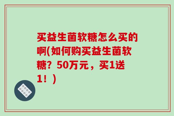 买益生菌软糖怎么买的啊(如何购买益生菌软糖?50万元,买1送1!) 买益生菌软糖怎么买的啊(如何购买益生菌软糖?50万元,买1送1!)