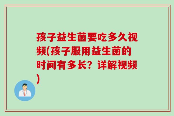 孩子益生菌要吃多久视频(孩子服用益生菌的时间有多长？详解视频)