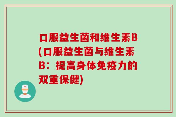 口服益生菌和维生素B(口服益生菌与维生素B：提高身体免疫力的双重保健)