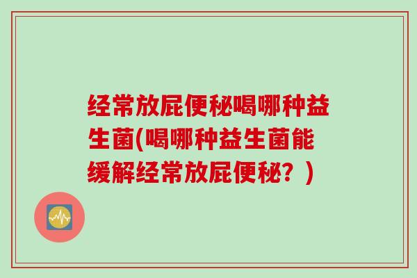 经常放屁便秘喝哪种益生菌(喝哪种益生菌能缓解经常放屁便秘？)
