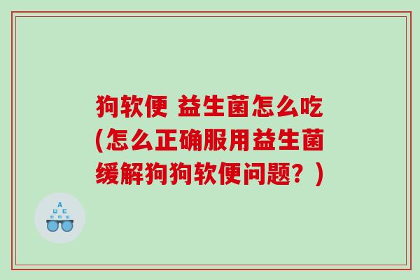 狗软便 益生菌怎么吃(怎么正确服用益生菌缓解狗狗软便问题？)