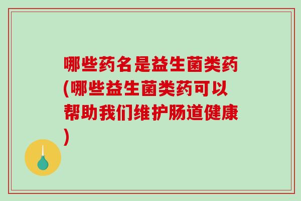 哪些药名是益生菌类药(哪些益生菌类药可以帮助我们维护肠道健康)