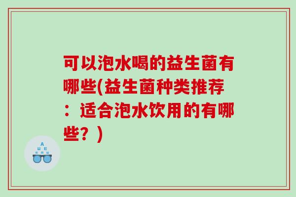 可以泡水喝的益生菌有哪些(益生菌种类推荐：适合泡水饮用的有哪些？)