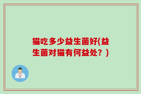 猫吃多少益生菌好(益生菌对猫有何益处？)