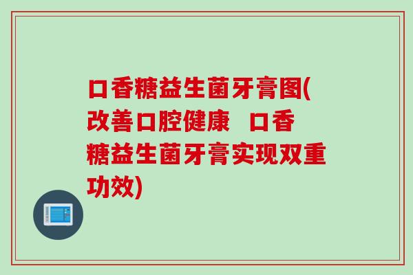 口香糖益生菌牙膏图(改善口腔健康  口香糖益生菌牙膏实现双重功效)